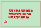 灵芝石斛水鸭煲汤做法大全(教您如何制作美味的灵芝石斛鸭汤)