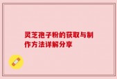 灵芝孢子粉的获取与制作方法详解分享