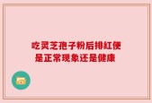 吃灵芝孢子粉后排红便 是正常现象还是健康