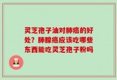 灵芝孢子油对肺癌的好处？肺腺癌应该吃哪些东西能吃灵芝孢子粉吗