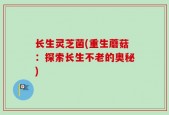 长生灵芝菌(重生蘑菇：探索长生不老的奥秘)