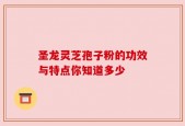 圣龙灵芝孢子粉的功效与特点你知道多少