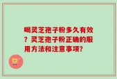 喝灵芝孢子粉多久有效？灵芝孢子粉正确的服用方法和注意事项？