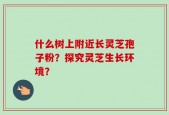 什么树上附近长灵芝孢子粉？探究灵芝生长环境？