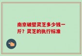 南京破壁灵芝多少钱一斤？灵芝的执行标准