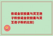 依诺金软胶囊与灵芝孢子粉依诺金软胶囊与灵芝孢子粉的比较)