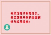 赤灵芝孢子粉是什么_赤灵芝孢子粉的全面解析与应用指南)