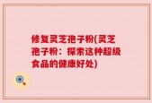 修复灵芝孢子粉(灵芝孢子粉：探索这种超级食品的健康好处)