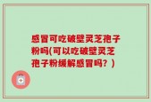 感冒可吃破壁灵芝孢子粉吗(可以吃破壁灵芝孢子粉缓解感冒吗？)
