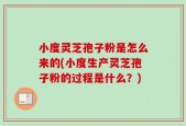 小度灵芝孢子粉是怎么来的(小度生产灵芝孢子粉的过程是什么？)