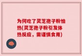 为何吃了灵芝孢子粉怕热(灵芝孢子粉引发体热反应，需谨慎食用)