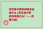 灵芝孢子粉的功能主治是什么 (灵芝孢子粉的功效是什么？——完整介绍)