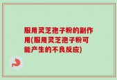 服用灵芝孢子粉的副作用(服用灵芝孢子粉可能产生的不良反应)