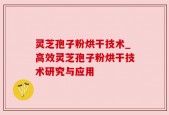 灵芝孢子粉烘干技术_高效灵芝孢子粉烘干技术研究与应用