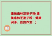 康美来林芝孢子粉(康美来林芝孢子粉：健康润泽，自然养生！)