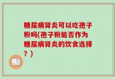 糖尿病肾炎可以吃孢子粉吗(孢子粉能否作为糖尿病肾炎的饮食选择？)