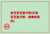 赤芝灵芝孢子粉(红色灵芝孢子粉：健康的良药)