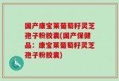 国产康宝莱葡萄籽灵芝孢子粉胶囊(国产保健品：康宝莱葡萄籽灵芝孢子粉胶囊)