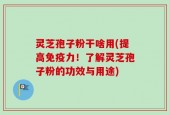 灵芝孢子粉干啥用(提高免疫力！了解灵芝孢子粉的功效与用途)