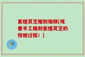 紫檀灵芝雕刻视频(观看手工雕刻紫檀灵芝的惊艳过程！)
