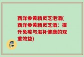 西洋参黄精灵芝泡酒(西洋参黄精灵芝酒：提升免疫与滋补健康的双重效益)