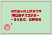 破壁孢子灵芝胶囊功效(破壁孢子灵芝胶囊——强化免疫，延缓衰老)