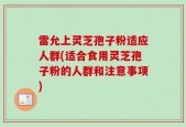 雷允上灵芝孢子粉适应人群(适合食用灵芝孢子粉的人群和注意事项)