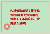 伤感情歌听哭了灵芝妹妹的歌(灵芝妹妹唱的情歌久久不能忘怀，歌曲感人至深)