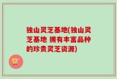 独山灵芝基地(独山灵芝基地 拥有丰富品种的珍贵灵芝资源)