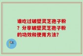 谁吃过破壁灵芝孢子粉？分享破壁灵芝孢子粉的功效和使用方法？