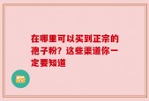 在哪里可以买到正宗的孢子粉？这些渠道你一定要知道