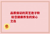 品质保证的灵芝孢子粉 给您健康养生的安心之选