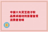 中国十大灵芝孢子粉 品质卓越功效显著备受消费者青睐