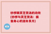 桫椤跟灵芝煲汤的功效(桫椤与灵芝煲汤：振奋身心的滋补良方)