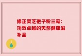 修正灵芝孢子粉三萜：功效卓越的天然健康滋补品