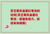灵芝黄芪桑葚红枣汤的功效(灵芝黄芪桑葚红枣汤：增强免疫力，促进身体健康)