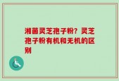 湘菌灵芝孢子粉？灵芝孢子粉有机和无机的区别