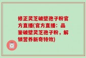 修正灵芝破壁孢子粉官方直播(官方直播：品鉴破壁灵芝孢子粉，解锁营养新奇特效)
