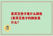 紫灵芝孢子是什么颜色(紫灵芝孢子的颜色是什么？