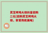 灵芝烤鸡火烧抖音团购二化(团购灵芝烤鸡火烧，享受传统美味)