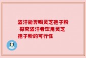 盗汗能否喝灵芝孢子粉 探究盗汗者饮用灵芝孢子粉的可行性