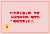 吃完灵芝孢子粉，为什么我右腿竟然开始发热？看看发生了什么