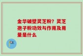 金华破壁灵芝粉？灵芝孢子粉功效与作用及用量是什么