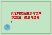 灵芝的煮汤用法与功效(灵芝汤：煮法与益处)