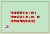 铁枫堂灵芝孢子粉 (铁枫堂灵芝孢子粉，提高免疫力的护身宝)