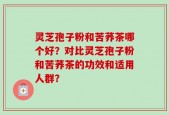 灵芝孢子粉和苦荞茶哪个好？对比灵芝孢子粉和苦荞茶的功效和适用人群？