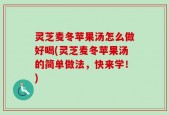 灵芝麦冬苹果汤怎么做好喝(灵芝麦冬苹果汤的简单做法，快来学！)