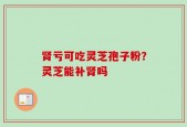 肾亏可吃灵芝孢子粉？灵芝能补肾吗