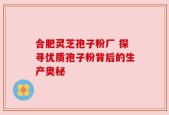 合肥灵芝孢子粉厂 探寻优质孢子粉背后的生产奥秘