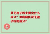 灵芝孢子粉主要含什么成分？深度解析灵芝孢子粉的成分？